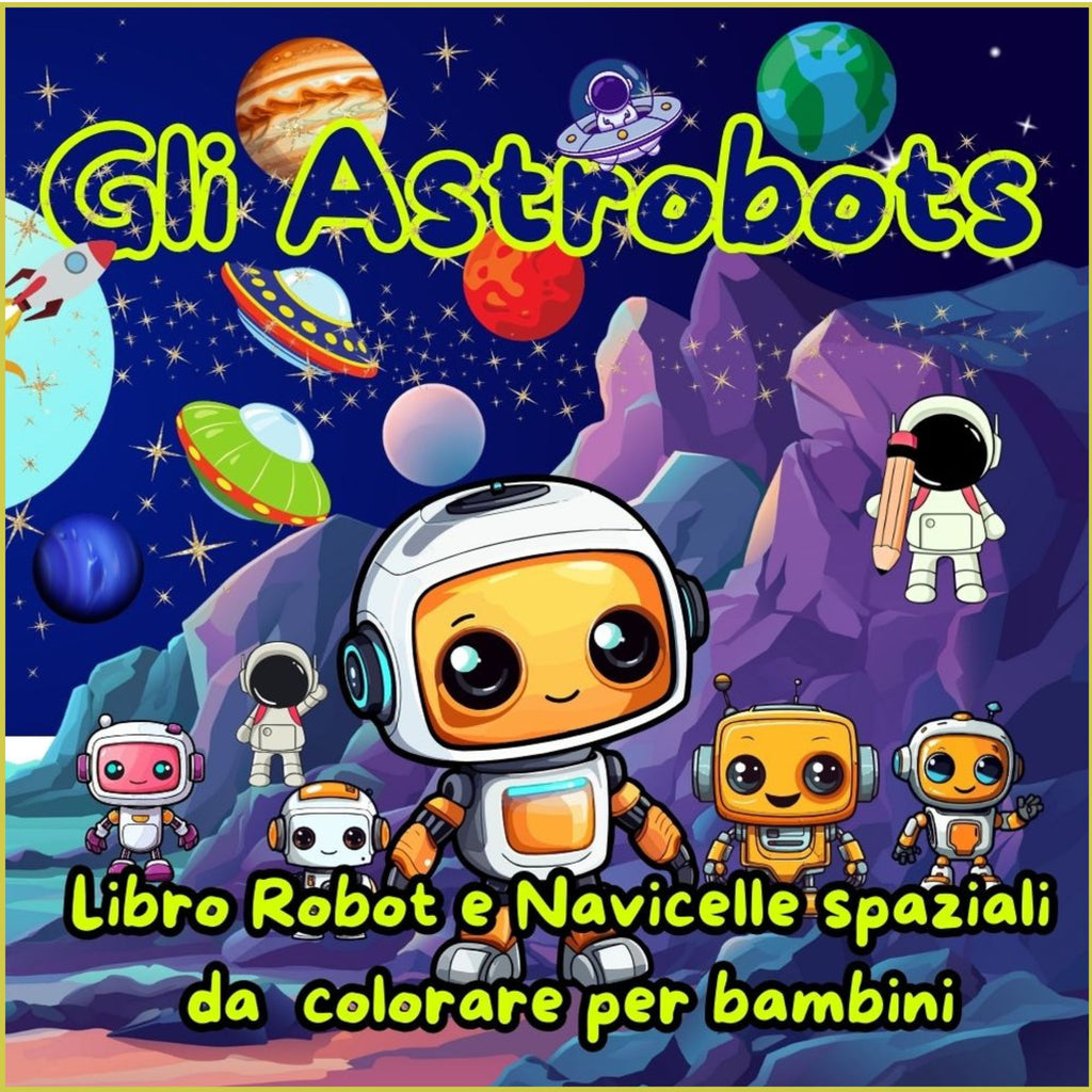 Gli Astrobots: Libro Robot e Navicelle spaziali da colorare per bambini: 45 Simpatici spazio disegni per piccoli astronauti da 3 a 7 anni